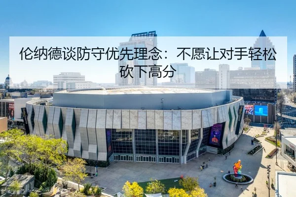 伦纳德谈防守优先理念：不愿让对手轻松砍下高分（HOSPORTS）