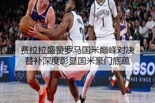 费拉拉盛赞罗马国米巅峰对决 替补深度彰显国米豪门底蕴（HOSPORTS）
